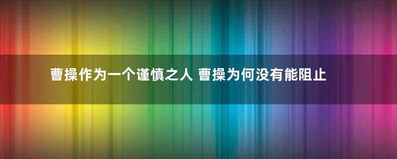 曹操作为一个谨慎之人 曹操为何没有能阻止部将背叛